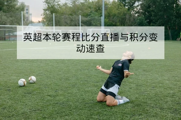 英超本轮赛程比分直播与积分变动速查